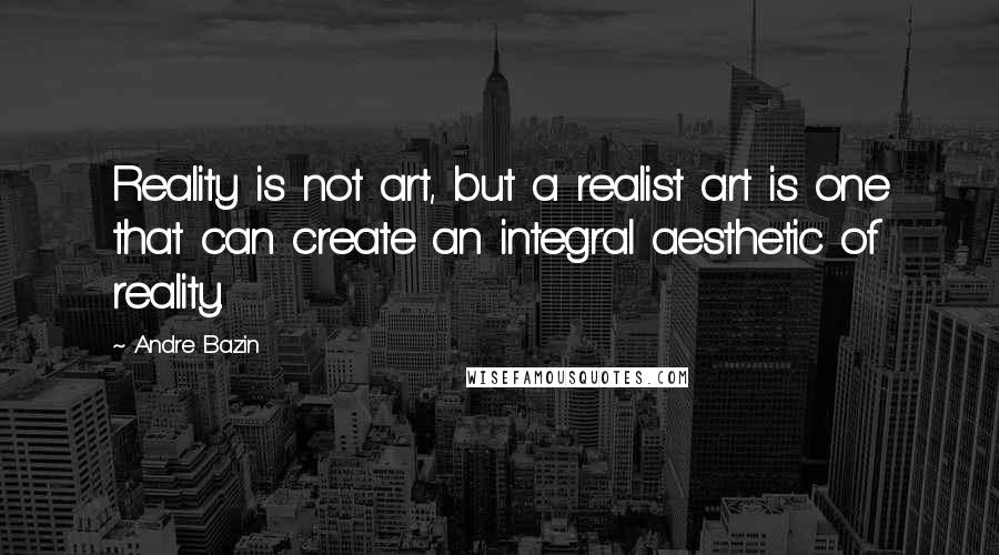 Andre Bazin Quotes: Reality is not art, but a realist art is one that can create an integral aesthetic of reality.