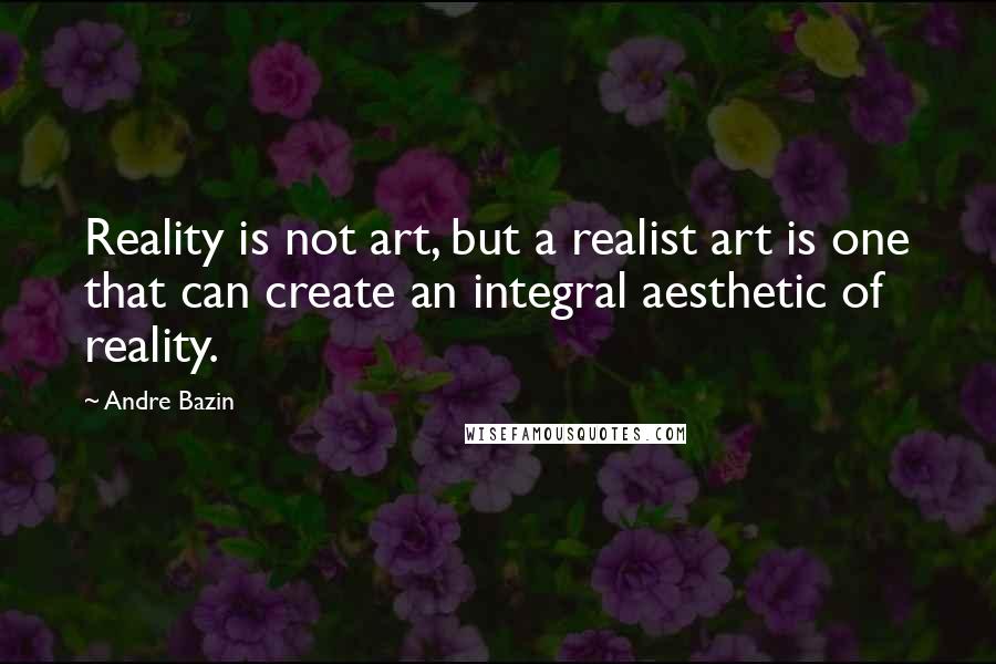 Andre Bazin Quotes: Reality is not art, but a realist art is one that can create an integral aesthetic of reality.