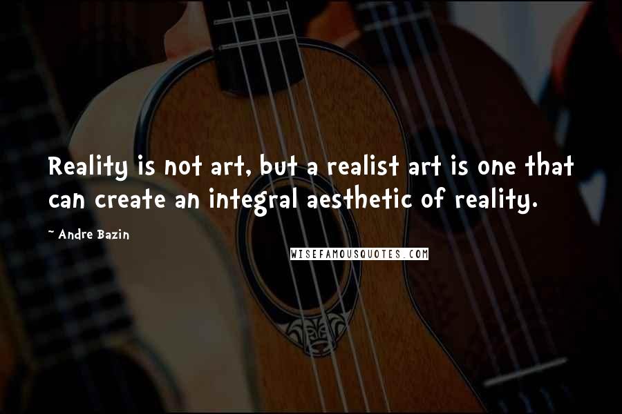 Andre Bazin Quotes: Reality is not art, but a realist art is one that can create an integral aesthetic of reality.