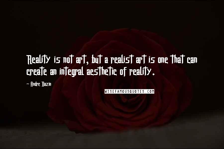 Andre Bazin Quotes: Reality is not art, but a realist art is one that can create an integral aesthetic of reality.