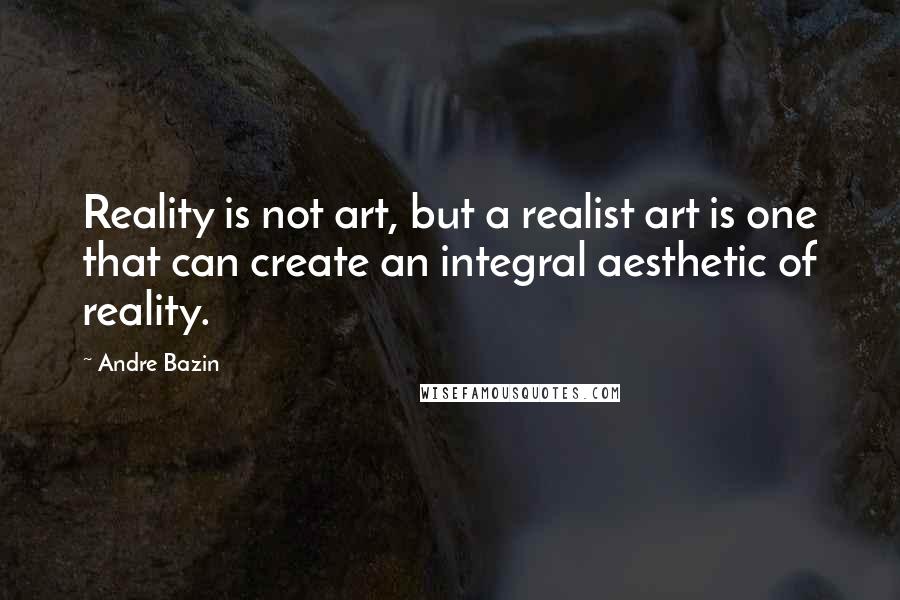 Andre Bazin Quotes: Reality is not art, but a realist art is one that can create an integral aesthetic of reality.
