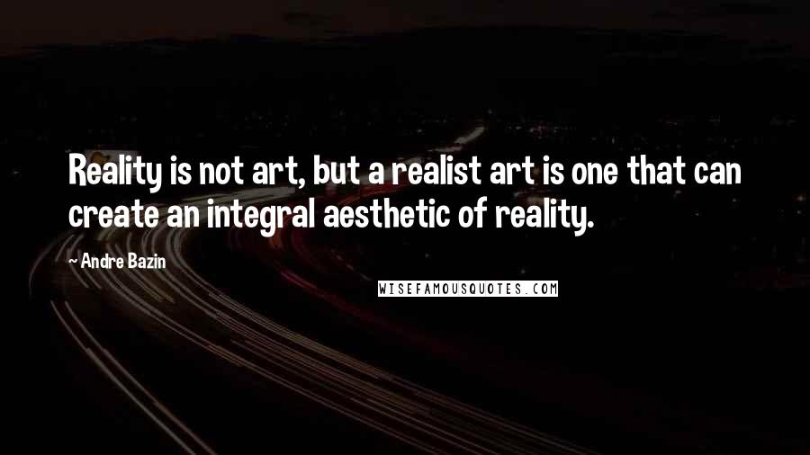 Andre Bazin Quotes: Reality is not art, but a realist art is one that can create an integral aesthetic of reality.