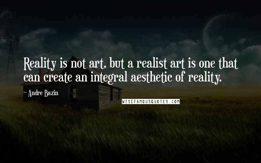 Andre Bazin Quotes: Reality is not art, but a realist art is one that can create an integral aesthetic of reality.