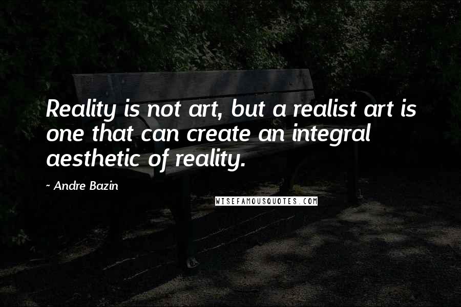 Andre Bazin Quotes: Reality is not art, but a realist art is one that can create an integral aesthetic of reality.