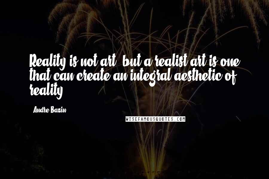 Andre Bazin Quotes: Reality is not art, but a realist art is one that can create an integral aesthetic of reality.