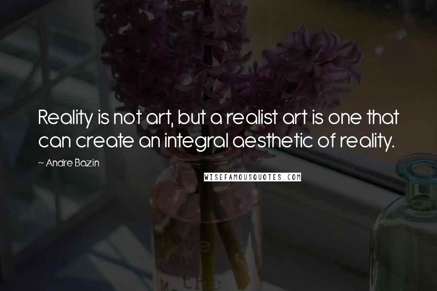 Andre Bazin Quotes: Reality is not art, but a realist art is one that can create an integral aesthetic of reality.