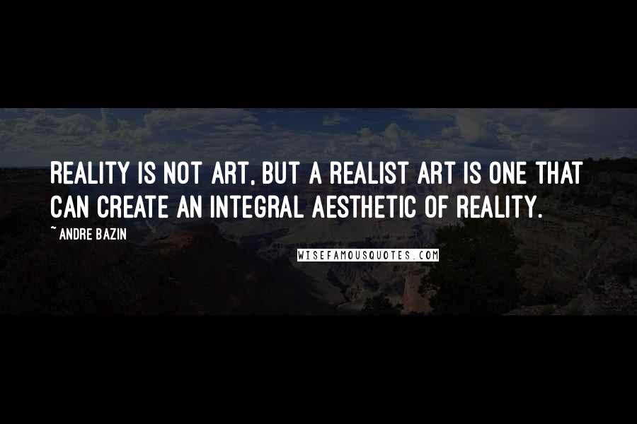 Andre Bazin Quotes: Reality is not art, but a realist art is one that can create an integral aesthetic of reality.