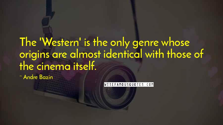 Andre Bazin Quotes: The 'Western' is the only genre whose origins are almost identical with those of the cinema itself.