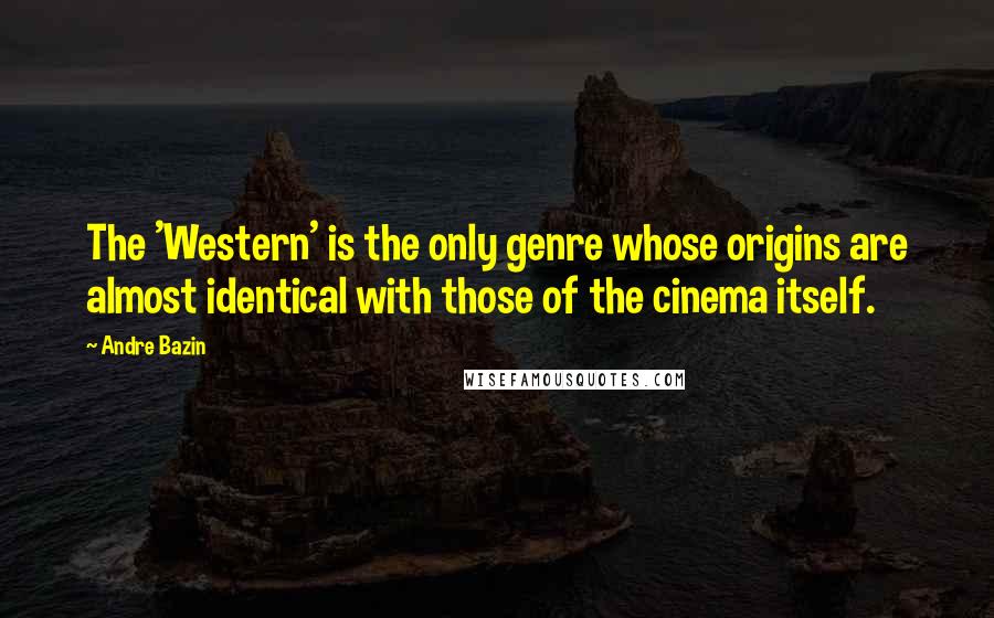 Andre Bazin Quotes: The 'Western' is the only genre whose origins are almost identical with those of the cinema itself.