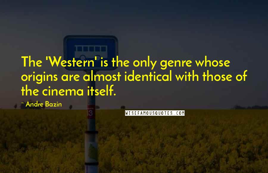 Andre Bazin Quotes: The 'Western' is the only genre whose origins are almost identical with those of the cinema itself.