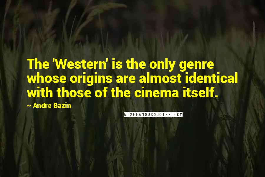 Andre Bazin Quotes: The 'Western' is the only genre whose origins are almost identical with those of the cinema itself.