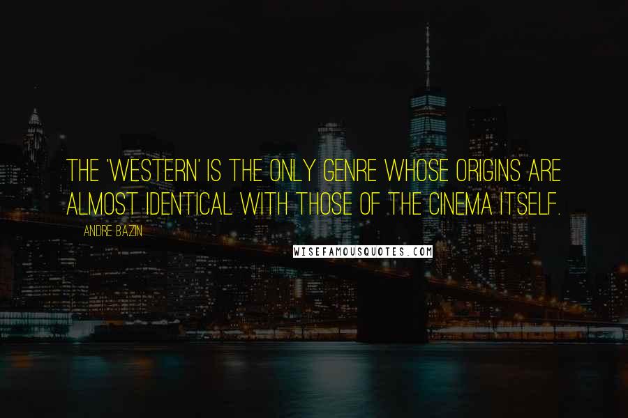 Andre Bazin Quotes: The 'Western' is the only genre whose origins are almost identical with those of the cinema itself.