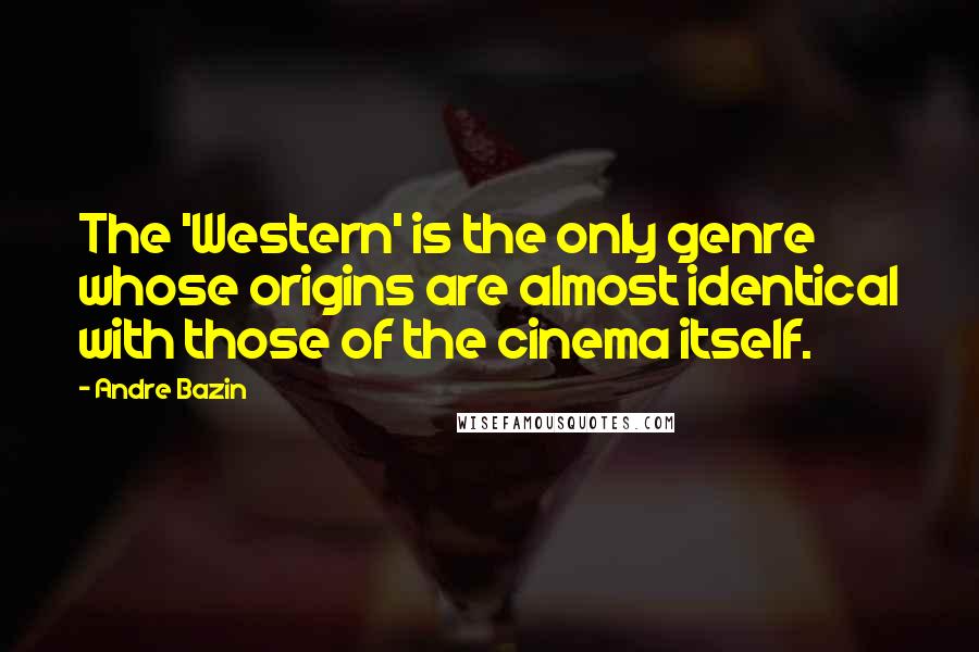 Andre Bazin Quotes: The 'Western' is the only genre whose origins are almost identical with those of the cinema itself.