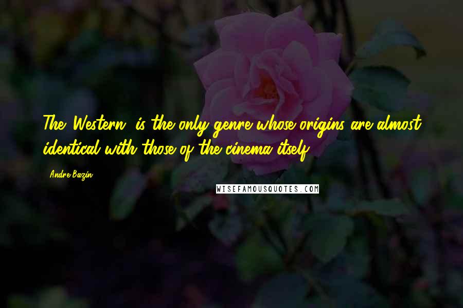 Andre Bazin Quotes: The 'Western' is the only genre whose origins are almost identical with those of the cinema itself.