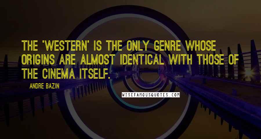 Andre Bazin Quotes: The 'Western' is the only genre whose origins are almost identical with those of the cinema itself.