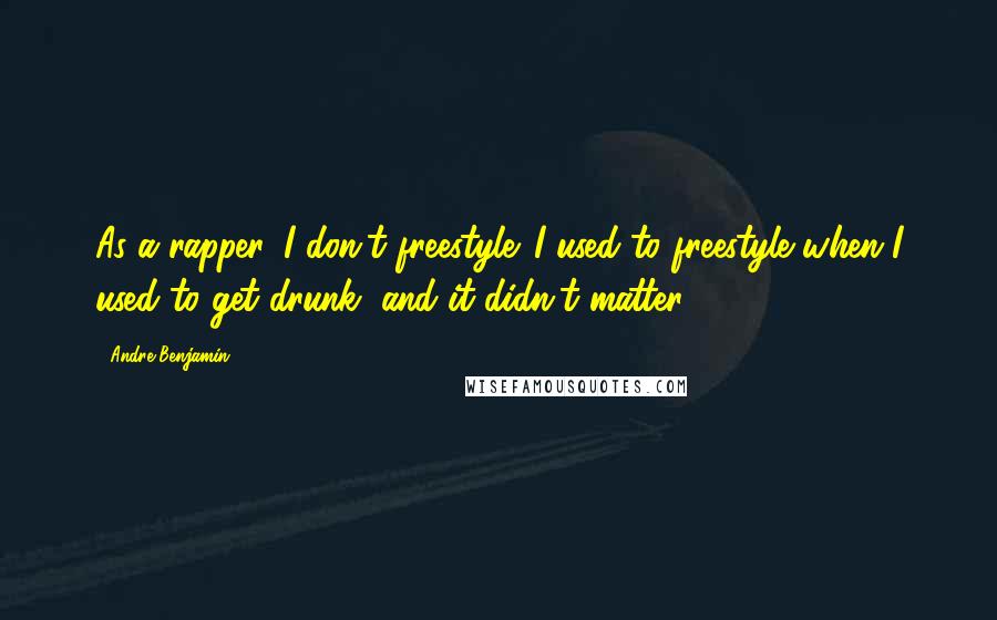Andre Benjamin Quotes: As a rapper, I don't freestyle. I used to freestyle when I used to get drunk, and it didn't matter.