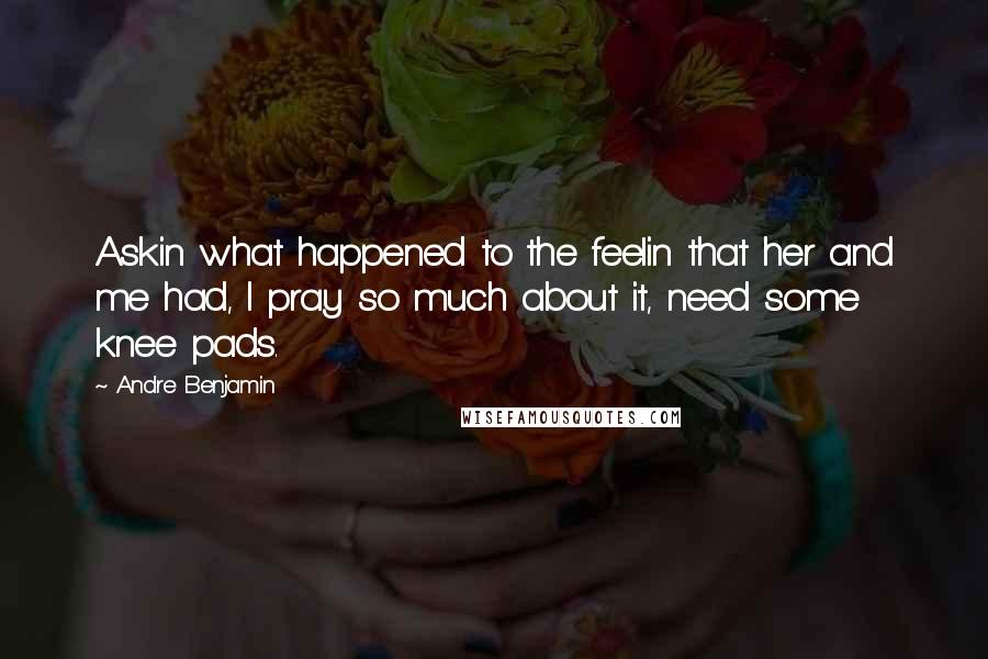 Andre Benjamin Quotes: Askin what happened to the feelin that her and me had, I pray so much about it, need some knee pads.