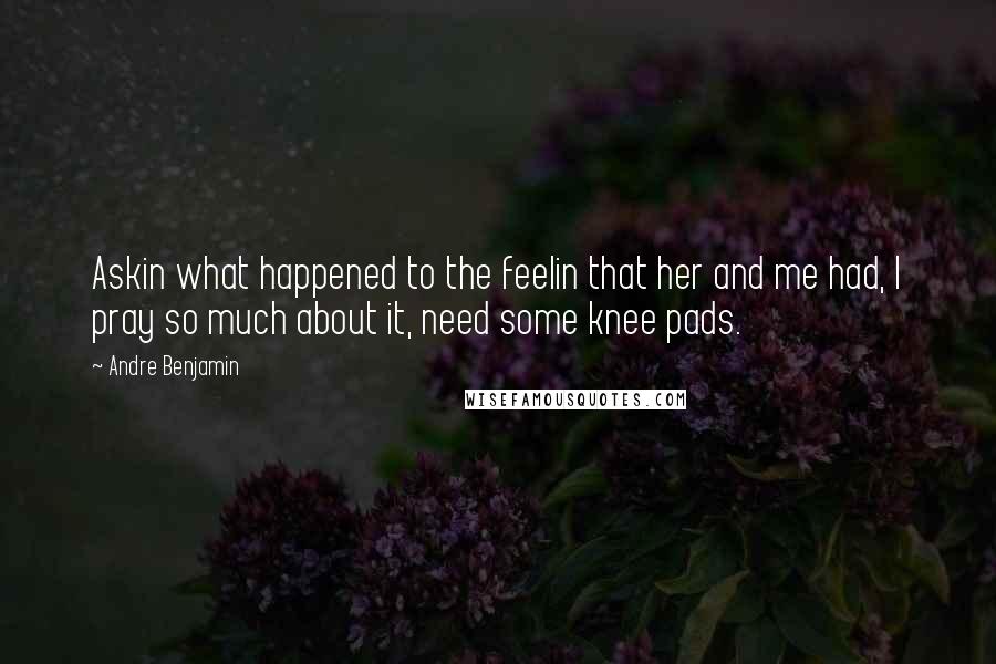Andre Benjamin Quotes: Askin what happened to the feelin that her and me had, I pray so much about it, need some knee pads.