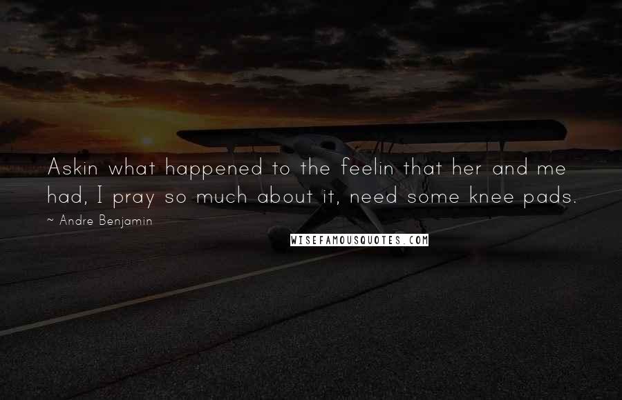 Andre Benjamin Quotes: Askin what happened to the feelin that her and me had, I pray so much about it, need some knee pads.