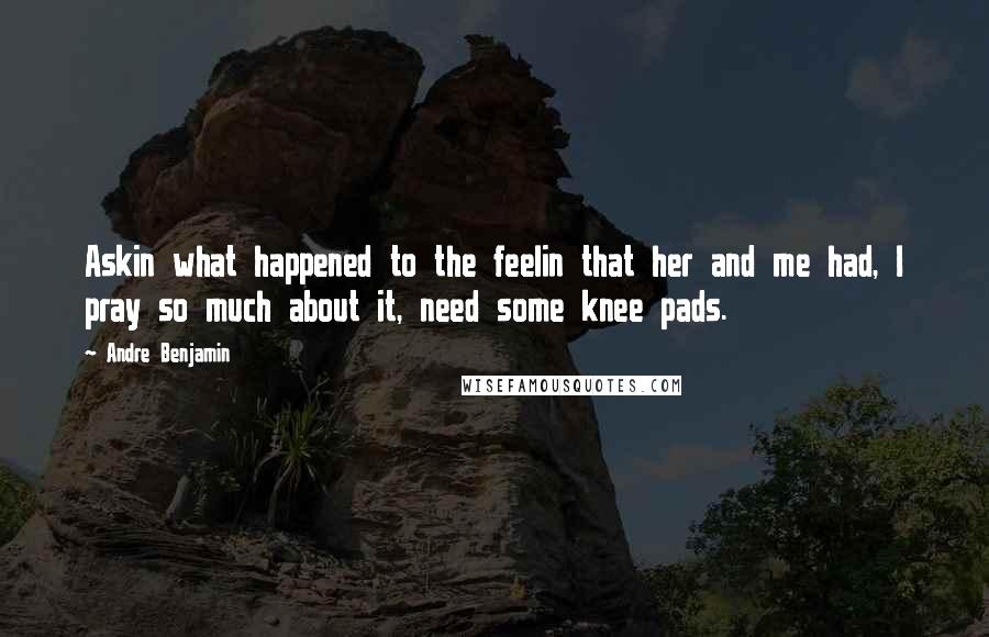 Andre Benjamin Quotes: Askin what happened to the feelin that her and me had, I pray so much about it, need some knee pads.