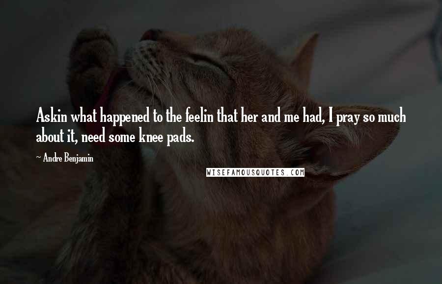 Andre Benjamin Quotes: Askin what happened to the feelin that her and me had, I pray so much about it, need some knee pads.