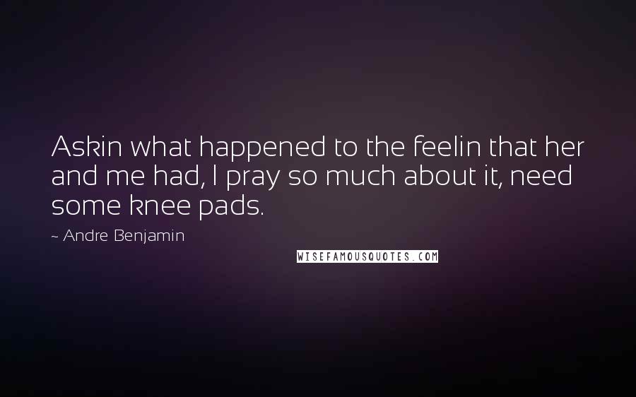 Andre Benjamin Quotes: Askin what happened to the feelin that her and me had, I pray so much about it, need some knee pads.