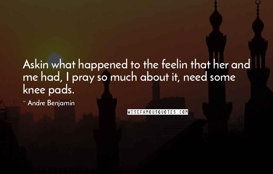 Andre Benjamin Quotes: Askin what happened to the feelin that her and me had, I pray so much about it, need some knee pads.