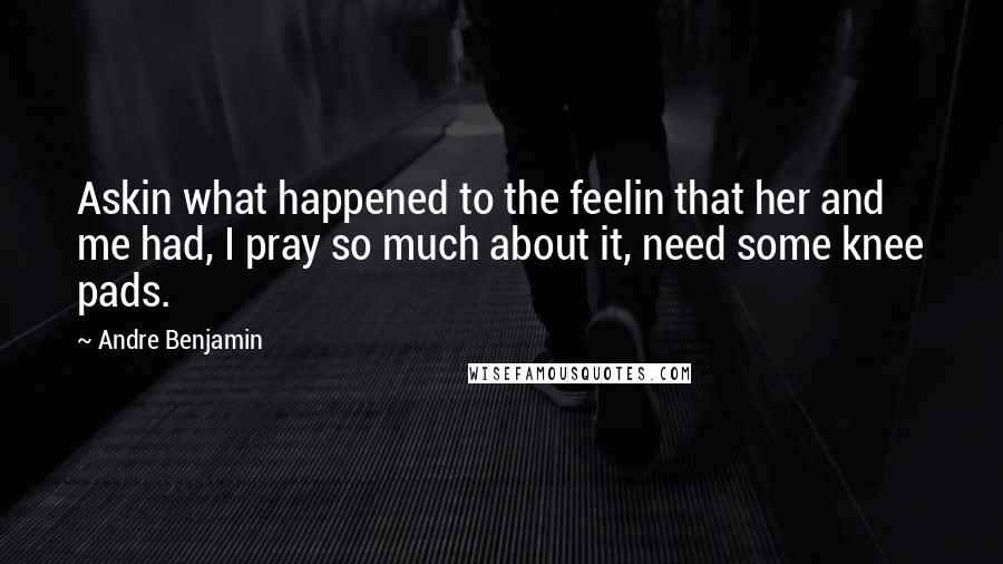 Andre Benjamin Quotes: Askin what happened to the feelin that her and me had, I pray so much about it, need some knee pads.