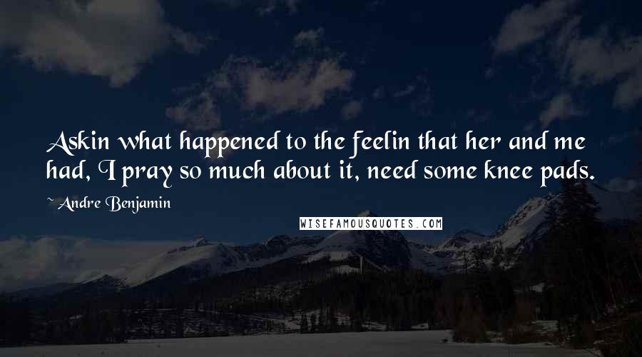 Andre Benjamin Quotes: Askin what happened to the feelin that her and me had, I pray so much about it, need some knee pads.