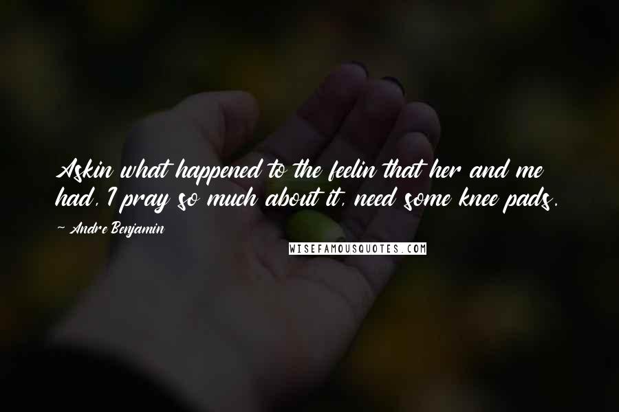 Andre Benjamin Quotes: Askin what happened to the feelin that her and me had, I pray so much about it, need some knee pads.