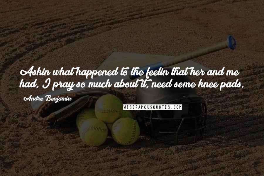 Andre Benjamin Quotes: Askin what happened to the feelin that her and me had, I pray so much about it, need some knee pads.