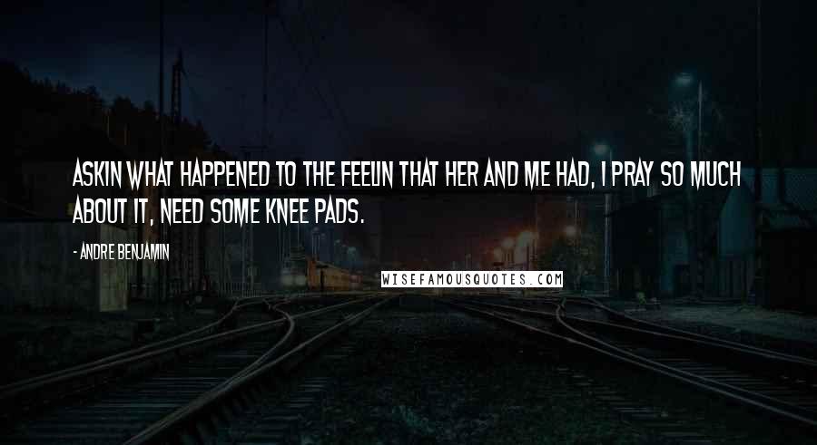 Andre Benjamin Quotes: Askin what happened to the feelin that her and me had, I pray so much about it, need some knee pads.