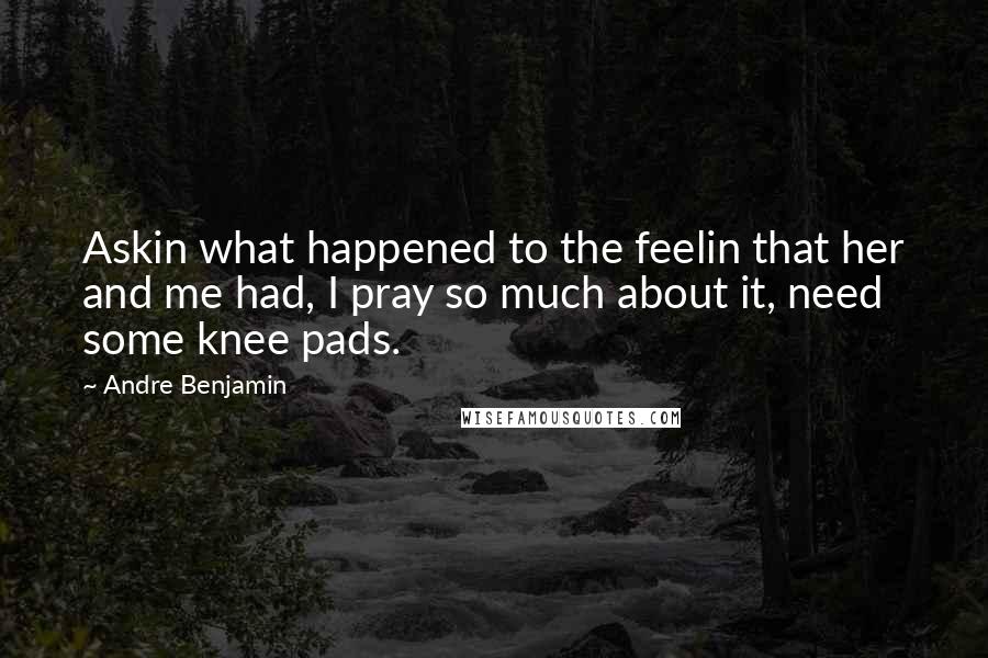 Andre Benjamin Quotes: Askin what happened to the feelin that her and me had, I pray so much about it, need some knee pads.