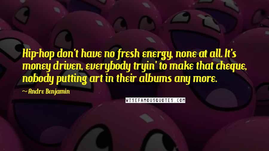 Andre Benjamin Quotes: Hip-hop don't have no fresh energy, none at all. It's money driven, everybody tryin' to make that cheque, nobody putting art in their albums any more.