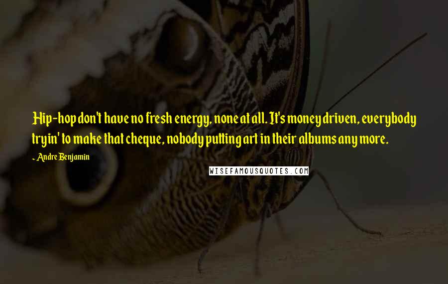 Andre Benjamin Quotes: Hip-hop don't have no fresh energy, none at all. It's money driven, everybody tryin' to make that cheque, nobody putting art in their albums any more.