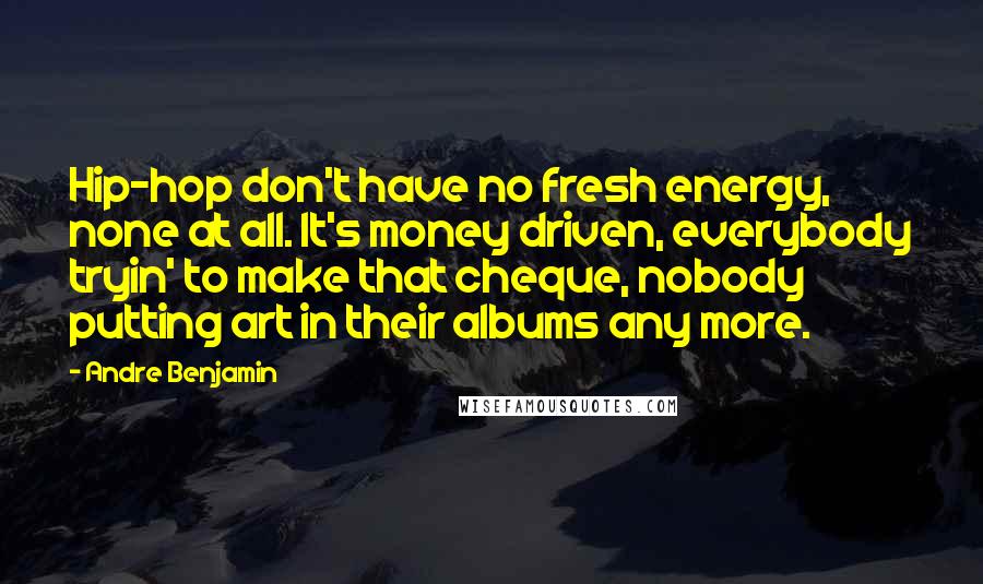 Andre Benjamin Quotes: Hip-hop don't have no fresh energy, none at all. It's money driven, everybody tryin' to make that cheque, nobody putting art in their albums any more.