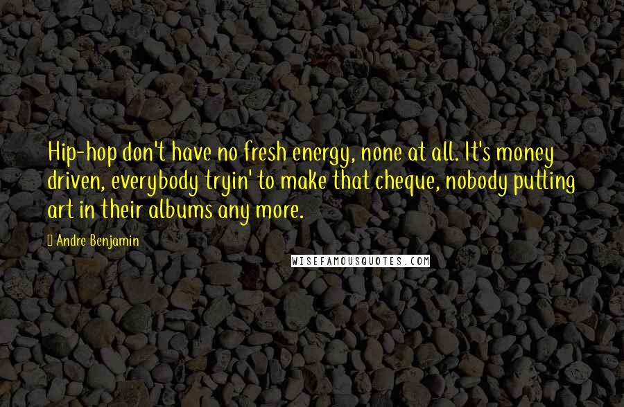 Andre Benjamin Quotes: Hip-hop don't have no fresh energy, none at all. It's money driven, everybody tryin' to make that cheque, nobody putting art in their albums any more.