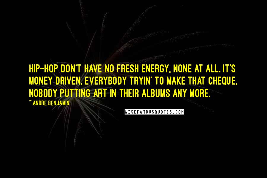 Andre Benjamin Quotes: Hip-hop don't have no fresh energy, none at all. It's money driven, everybody tryin' to make that cheque, nobody putting art in their albums any more.