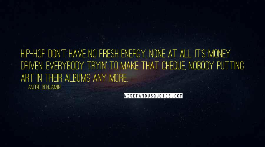 Andre Benjamin Quotes: Hip-hop don't have no fresh energy, none at all. It's money driven, everybody tryin' to make that cheque, nobody putting art in their albums any more.