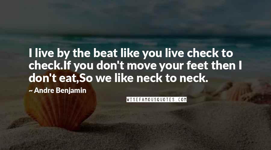 Andre Benjamin Quotes: I live by the beat like you live check to check.If you don't move your feet then I don't eat,So we like neck to neck.