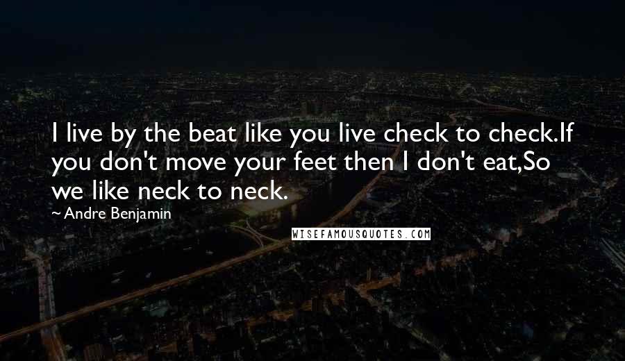 Andre Benjamin Quotes: I live by the beat like you live check to check.If you don't move your feet then I don't eat,So we like neck to neck.