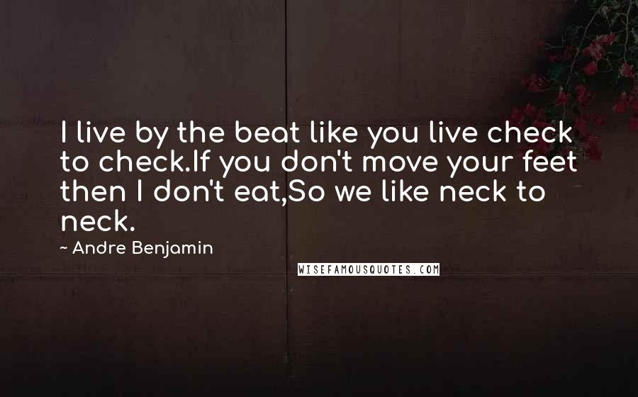 Andre Benjamin Quotes: I live by the beat like you live check to check.If you don't move your feet then I don't eat,So we like neck to neck.