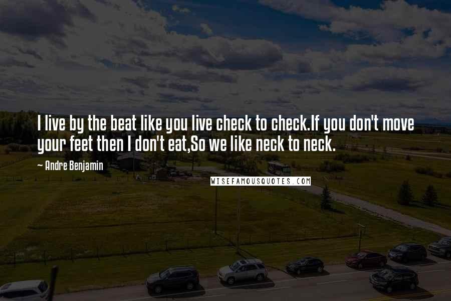 Andre Benjamin Quotes: I live by the beat like you live check to check.If you don't move your feet then I don't eat,So we like neck to neck.