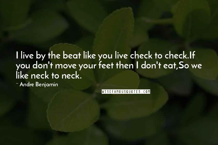 Andre Benjamin Quotes: I live by the beat like you live check to check.If you don't move your feet then I don't eat,So we like neck to neck.