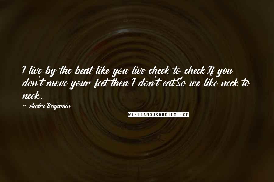 Andre Benjamin Quotes: I live by the beat like you live check to check.If you don't move your feet then I don't eat,So we like neck to neck.