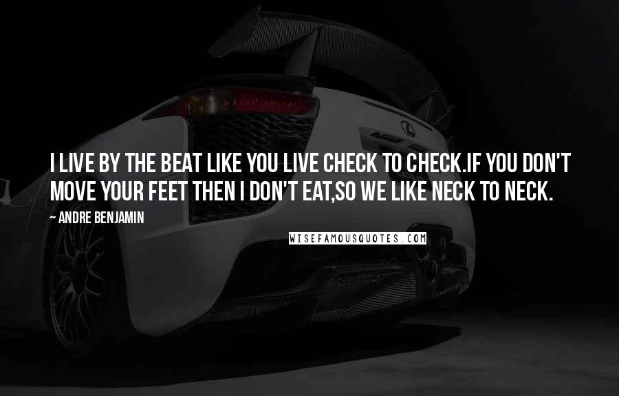 Andre Benjamin Quotes: I live by the beat like you live check to check.If you don't move your feet then I don't eat,So we like neck to neck.
