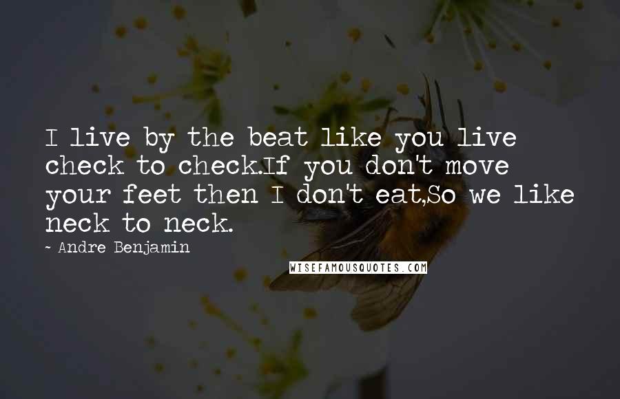 Andre Benjamin Quotes: I live by the beat like you live check to check.If you don't move your feet then I don't eat,So we like neck to neck.