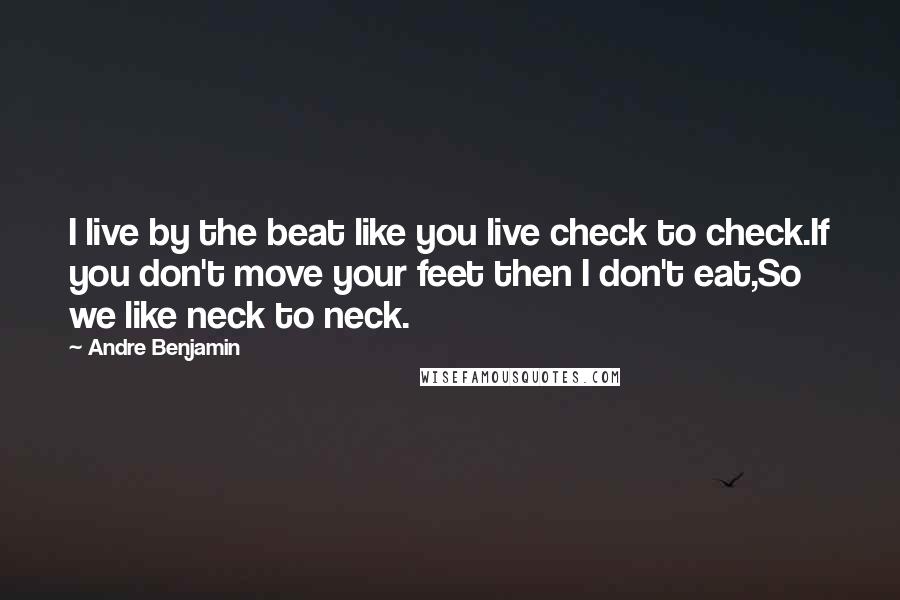 Andre Benjamin Quotes: I live by the beat like you live check to check.If you don't move your feet then I don't eat,So we like neck to neck.