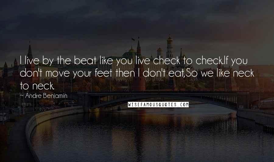 Andre Benjamin Quotes: I live by the beat like you live check to check.If you don't move your feet then I don't eat,So we like neck to neck.