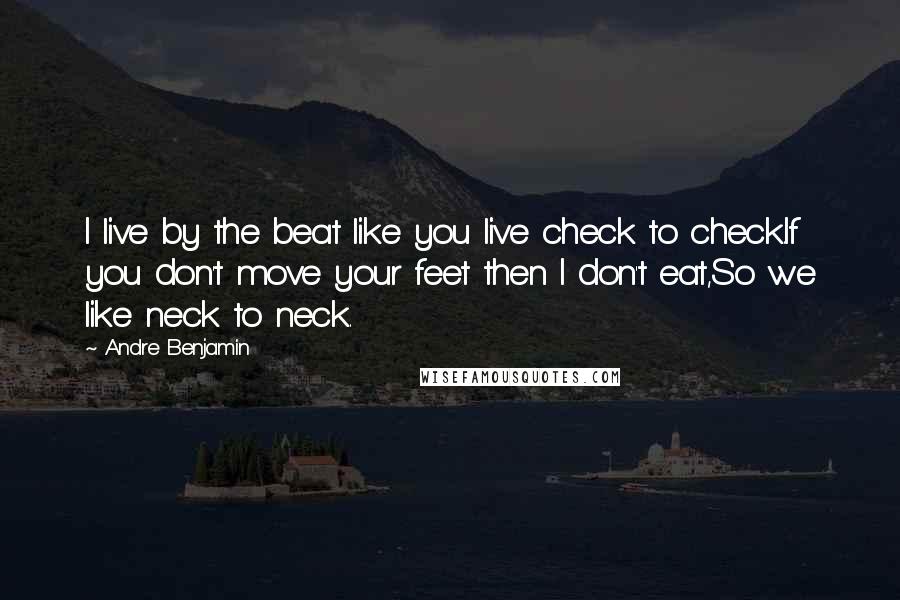 Andre Benjamin Quotes: I live by the beat like you live check to check.If you don't move your feet then I don't eat,So we like neck to neck.